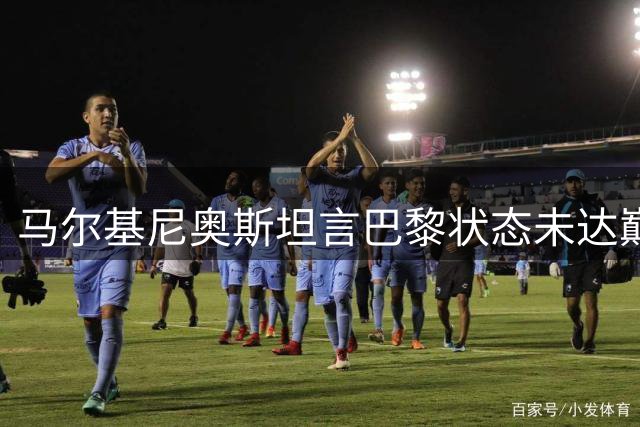 马尔基尼奥斯坦言巴黎状态未达巅峰 战平欧冠级别对手彰显韧性